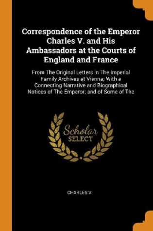 Cover of Correspondence of the Emperor Charles V. and His Ambassadors at the Courts of England and France