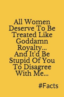 Book cover for All Women Deserve to Be Treated Like Goddamn Royalty, and It'd Be Stupid of You to Disagree with Me, #facts