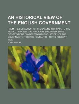 Book cover for An Historical View of the English Government (Volume 3); From the Settlement of the Saxons in Britain, to the Revolutin in 1688 to Which Are Subjoined, Some Dissertations Connected with the History of the Government, from the Revolution to the Present Tim