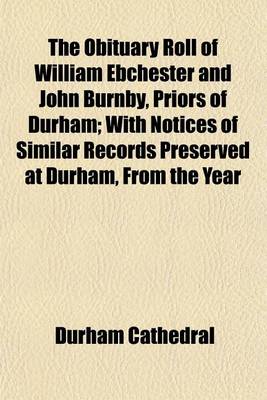 Book cover for The Obituary Roll of William Ebchester and John Burnby, Priors of Durham; With Notices of Similar Records Preserved at Durham, from the Year