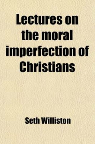 Cover of Lectures on the Moral Imperfection of Christians; Designed to Show, That While Sinless Perfection Is Obligatory on All, It Is Attained by None