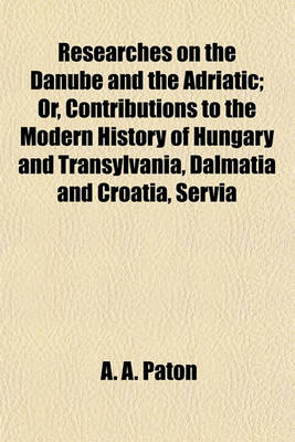 Book cover for Researches on the Danube and the Adriatic; Or, Contributions to the Modern History of Hungary and Transylvania, Dalmatia and Croatia, Servia