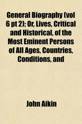 Cover of General Biography (Vol 6 PT 2); Or, Lives, Critical and Historical, of the Most Eminent Persons of All Ages, Countries, Conditions, and
