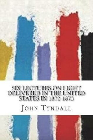 Cover of Six Lectures on Light Delivered In The United States In 1872-1873