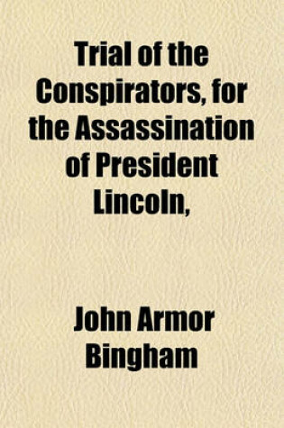 Cover of Trial of the Conspirators, for the Assassination of President Lincoln, &C (Volume 3); Argument of John A. Bingham, Special Judge Advocate, in Reply to the Arguments of the Several Counsel for Mary E. Surratt, David E. Herold, Lewis Payne, George A. Atzerod