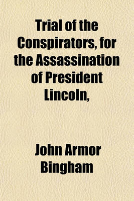 Book cover for Trial of the Conspirators, for the Assassination of President Lincoln, &C (Volume 3); Argument of John A. Bingham, Special Judge Advocate, in Reply to the Arguments of the Several Counsel for Mary E. Surratt, David E. Herold, Lewis Payne, George A. Atzerod