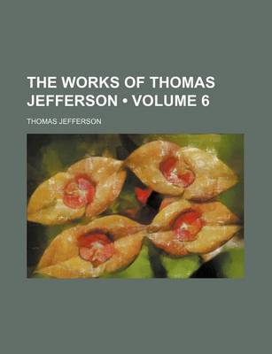 Book cover for The Works of Thomas Jefferson (Volume 6)