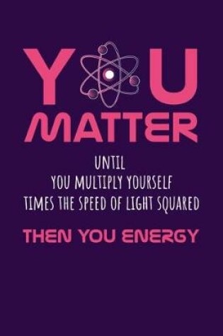 Cover of You Matter Until You Multiply Yourself Time The Speed Of Light Squared Then You Energy