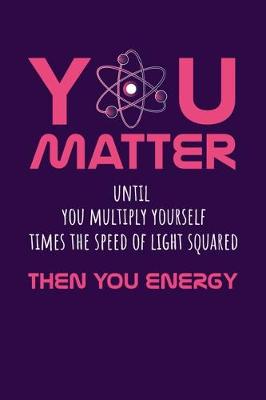 Book cover for You Matter Until You Multiply Yourself Time The Speed Of Light Squared Then You Energy