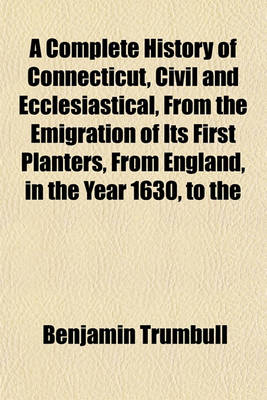 Book cover for A Complete History of Connecticut, Civil and Ecclesiastical, from the Emigration of Its First Planters, from England, in the Year 1630, to the