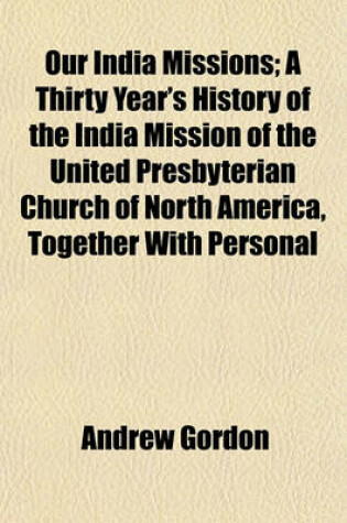 Cover of Our India Missions; A Thirty Year's History of the India Mission of the United Presbyterian Church of North America, Together with Personal
