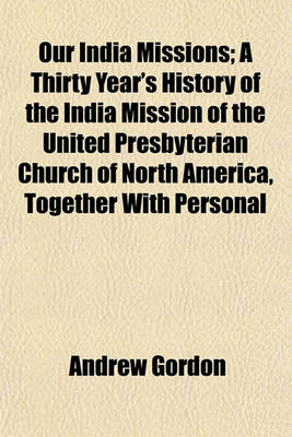 Book cover for Our India Missions; A Thirty Year's History of the India Mission of the United Presbyterian Church of North America, Together with Personal