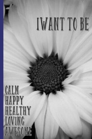 Cover of I Want To Be Calm, Happy, Healthy, Loving, Awesome