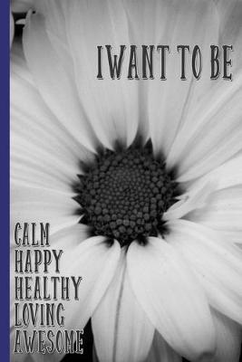 Book cover for I Want To Be Calm, Happy, Healthy, Loving, Awesome