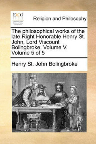 Cover of The Philosophical Works of the Late Right Honorable Henry St. John, Lord Viscount Bolingbroke. Volume V. Volume 5 of 5