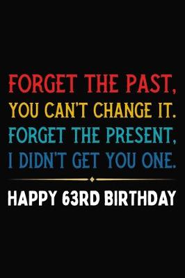 Book cover for Forget The Past You Can't Change It Forget The Present I Didn't Get You One Happy 63rd Birthday