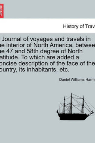 Cover of A Journal of Voyages and Travels in the Interior of North America, Between the 47 and 58th Degree of North Latitude. to Which Are Added a Concise Description of the Face of the Country, Its Inhabitants, Etc.