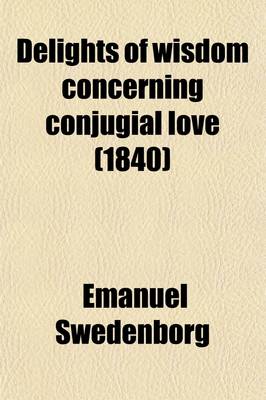 Book cover for Delights of Wisdom Concerning Conjugial Love; After Which Follow Pleasures of Insanity Concerning Scortatory Love