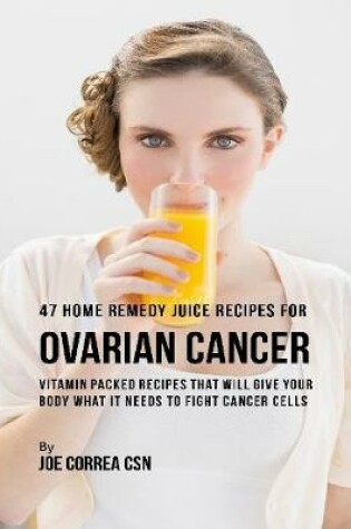 Cover of 47 Home Remedy Juice Recipes for Ovarian Cancer: Vitamin Packed Recipes That Will Give Your Body What It Needs to Fight Cancer Cells