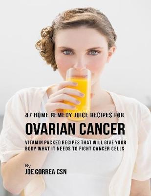 Book cover for 47 Home Remedy Juice Recipes for Ovarian Cancer: Vitamin Packed Recipes That Will Give Your Body What It Needs to Fight Cancer Cells