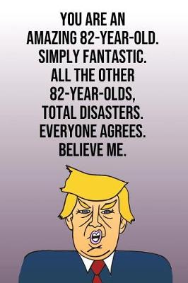 Book cover for You Are An Amazing 82-Year-Old Simply Fantastic All the Other 82-Year-Olds Total Disasters Everyone Agrees Believe Me