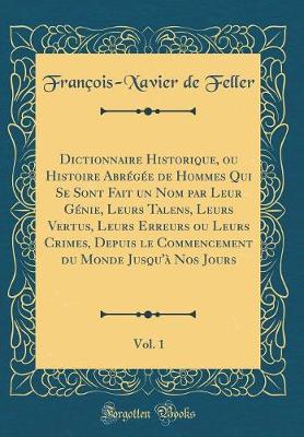 Book cover for Dictionnaire Historique, ou Histoire Abrégée de Hommes Qui Se Sont Fait un Nom par Leur Génie, Leurs Talens, Leurs Vertus, Leurs Erreurs ou Leurs Crimes, Depuis le Commencement du Monde Jusqu'à Nos Jours, Vol. 1 (Classic Reprint)