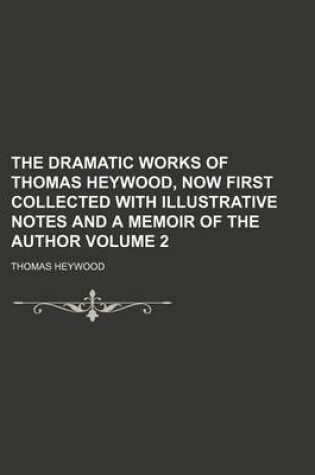 Cover of The Dramatic Works of Thomas Heywood, Now First Collected with Illustrative Notes and a Memoir of the Author Volume 2