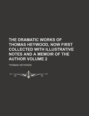 Book cover for The Dramatic Works of Thomas Heywood, Now First Collected with Illustrative Notes and a Memoir of the Author Volume 2