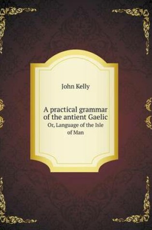 Cover of A practical grammar of the antient Gaelic Or, Language of the Isle of Man