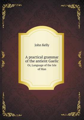 Book cover for A practical grammar of the antient Gaelic Or, Language of the Isle of Man