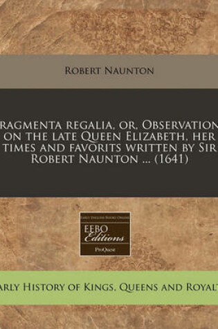 Cover of Fragmenta Regalia, Or, Observations on the Late Queen Elizabeth, Her Times and Favorits Written by Sir Robert Naunton ... (1641)