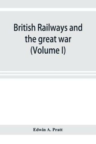 Cover of British railways and the great war; organisation, efforts, difficulties and achievements (Volume I)