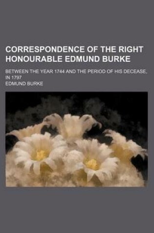 Cover of Correspondence of the Right Honourable Edmund Burke (Volume 3); Between the Year 1744 and the Period of His Decease, in 1797