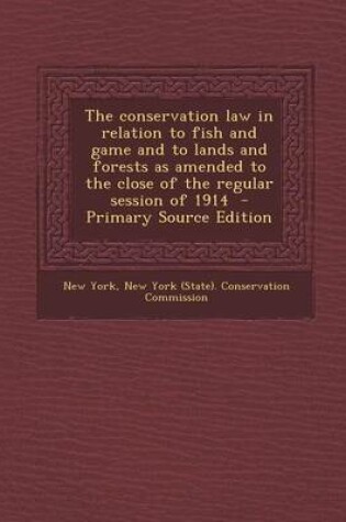 Cover of The Conservation Law in Relation to Fish and Game and to Lands and Forests as Amended to the Close of the Regular Session of 1914 - Primary Source EDI
