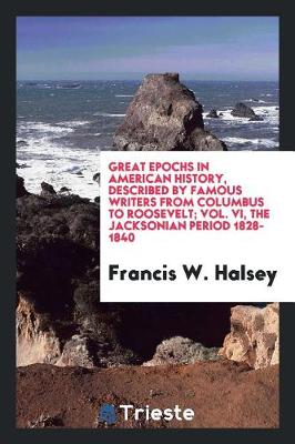 Book cover for Great Epochs in American History, Described by Famous Writers from Columbus to Roosevelt; Vol. VI, the Jacksonian Period 1828-1840