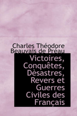 Cover of Victoires, Conquetes, Desastres, Revers Et Guerres Civiles Des Francais