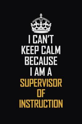 Book cover for I Can't Keep Calm Because I Am A Supervisor Of Instruction