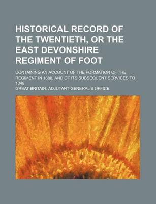 Book cover for Historical Record of the Twentieth, or the East Devonshire Regiment of Foot; Containing an Account of the Formation of the Regiment in 1688, and of It