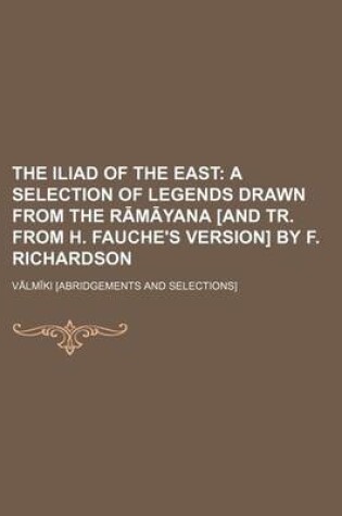 Cover of The Iliad of the East; A Selection of Legends Drawn from the R M Yana [And Tr. from H. Fauche's Version] by F. Richardson