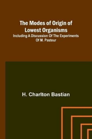 Cover of The modes of origin of lowest organisms; Including a discussion of the experiments of M. Pasteur