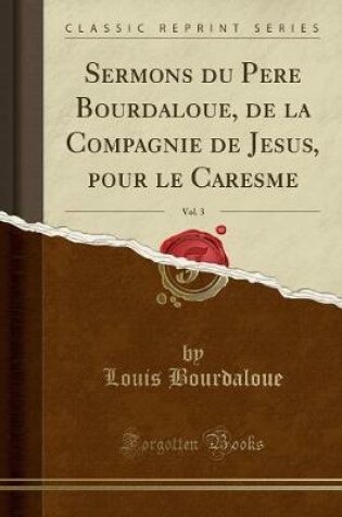 Cover of Sermons Du Pere Bourdaloue, de la Compagnie de Jesus, Pour Le Caresme, Vol. 3 (Classic Reprint)