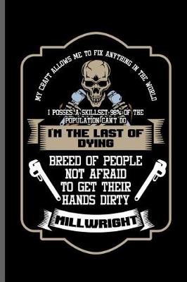 Book cover for My craft allows me to fix anything in the world I posses a skillset 98% of the Population can't do I'm the last of dying breed of people not afraid to get their hands dirty Millwright