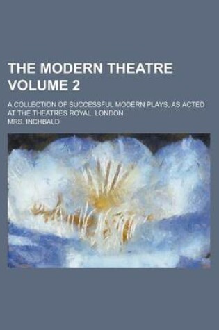 Cover of The Modern Theatre; A Collection of Successful Modern Plays, as Acted at the Theatres Royal, London Volume 2