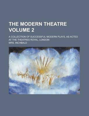 Book cover for The Modern Theatre; A Collection of Successful Modern Plays, as Acted at the Theatres Royal, London Volume 2