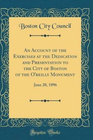 Cover of An Account of the Exercises at the Dedication and Presentation to the City of Boston of the O'reilly Monument: June 20, 1896 (Classic Reprint)