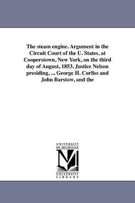 Book cover for The Steam Engine. Argument in the Circuit Court of the U. States, at Cooperstown, New York, on the Third Day of August, 1853. Justice Nelson Presiding, ... George H. Corliss and John Barstow, and the