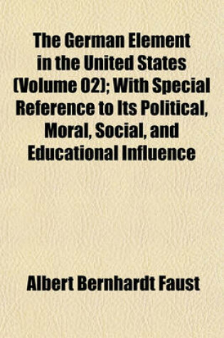 Cover of The German Element in the United States (Volume 02); With Special Reference to Its Political, Moral, Social, and Educational Influence