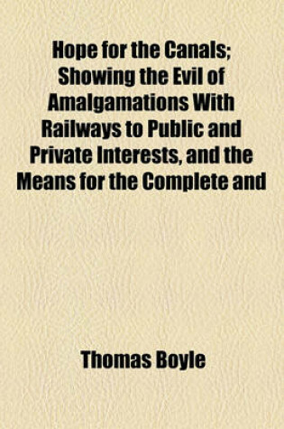 Cover of Hope for the Canals; Showing the Evil of Amalgamations with Railways to Public and Private Interests, and the Means for the Complete and Permanent Restoration of Canal Property to a Position of Prosperity, Upon Its Present Basis of Original and Independen