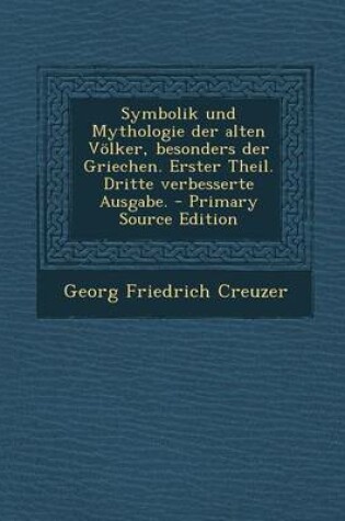 Cover of Symbolik Und Mythologie Der Alten Voelker, Besonders Der Griechen. Erster Theil. Dritte Verbesserte Ausgabe. - Primary Source Edition