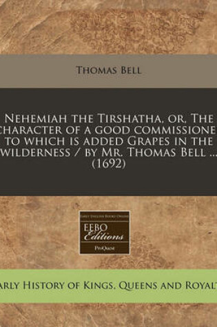 Cover of Nehemiah the Tirshatha, Or, the Character of a Good Commissioner to Which Is Added Grapes in the Wilderness / By Mr. Thomas Bell ... (1692)